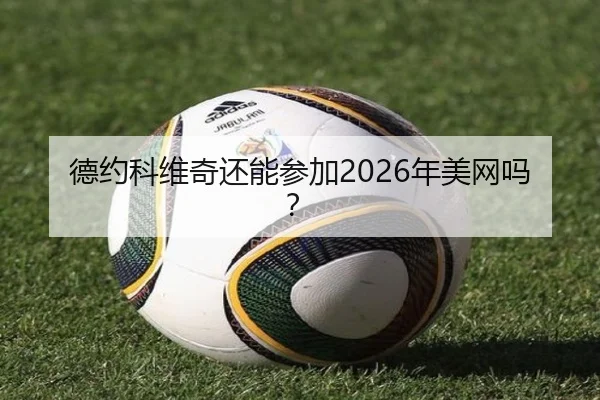 德约科维奇还能参加2026年美网吗？