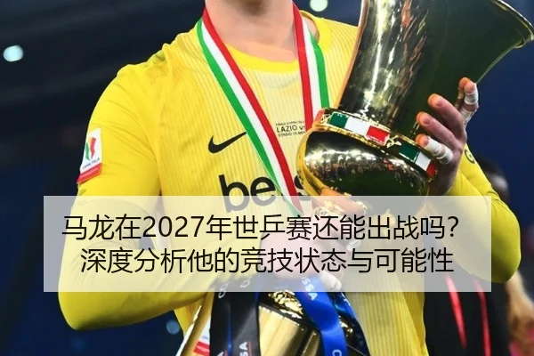 马龙在2027年世乒赛还能出战吗？深度分析他的竞技状态与可能性